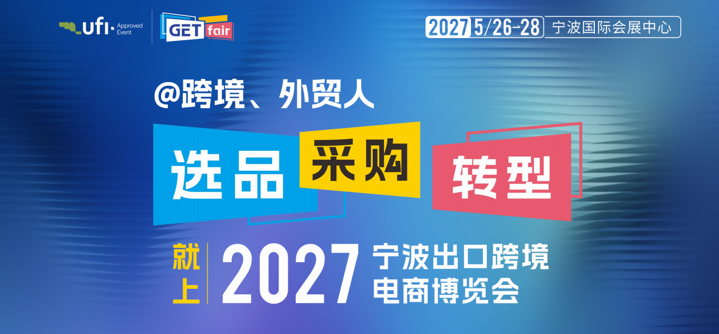 第12届中国（宁波）出口跨境电商博览会（2027 GET Fair）定档5月26日 打造跨境全品类与产业带双核联动平台